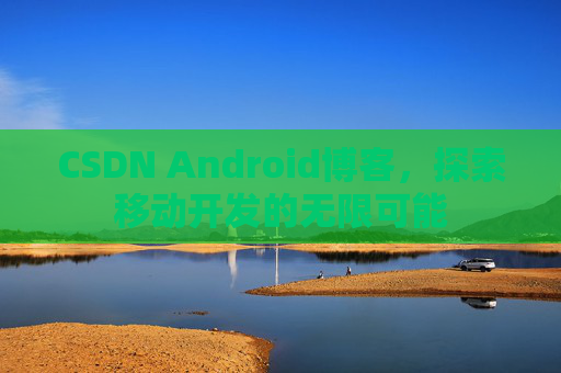 CSDN Android博客，探索移动开发的无限可能